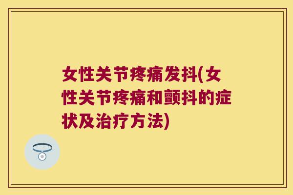 女性关节疼痛发抖(女性关节疼痛和颤抖的症状及治疗方法)