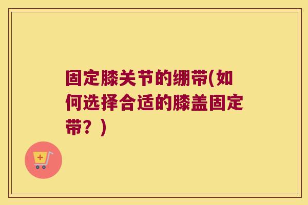 固定膝关节的绷带(如何选择合适的膝盖固定带?)