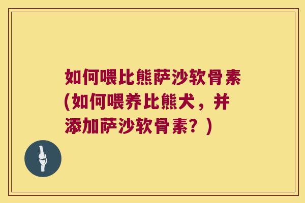 如何喂比熊萨沙软骨素(如何喂养比熊犬,并添加萨沙软骨素?)