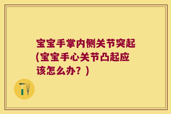 宝宝手掌内侧关节突起(宝宝手心关节凸起应该怎么办？)