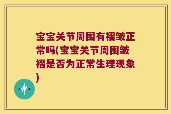 宝宝关节周围有褶皱正常吗(宝宝关节周围皱褶是否为正常生理现象)