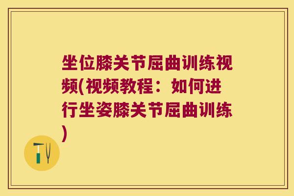 坐位膝关节屈曲训练视频(视频教程:如何进行坐姿膝关节屈曲训练)