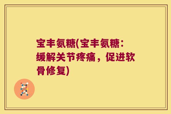 宝丰氨糖(宝丰氨糖:缓解关节疼痛,促进软骨修复)