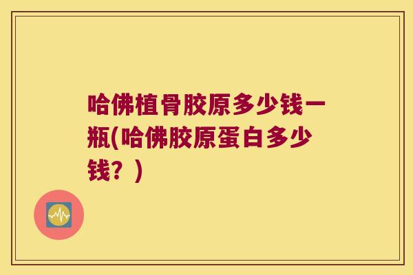 哈佛植骨胶原多少钱一瓶(哈佛胶原蛋白多少钱?)
