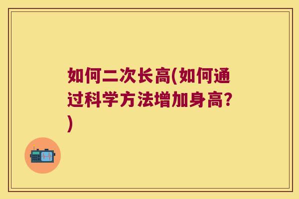如何二次长高(如何通过科学方法增加身高?)