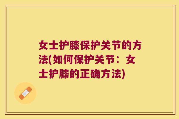 女士护膝保护关节的方法(如何保护关节：女士护膝的正确方法)