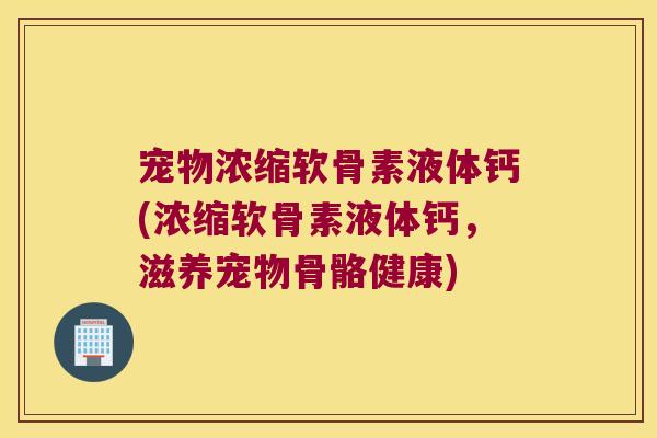 宠物浓缩软骨素液体钙(浓缩软骨素液体钙,滋养宠物骨骼健康)