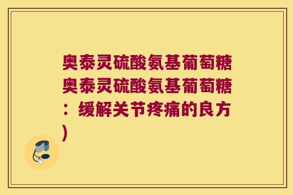 奥泰灵硫酸氨基葡萄糖奥泰灵硫酸氨基葡萄糖:缓解关节疼痛的良方)