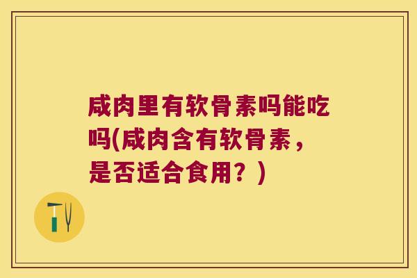 咸肉里有软骨素吗能吃吗(咸肉含有软骨素,是否适合食用?)