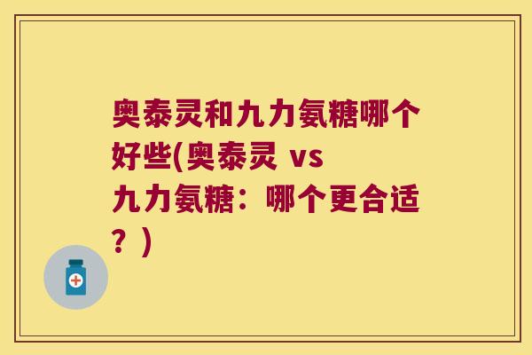 奥泰灵和九力氨糖哪个好些(奥泰灵 vs 九力氨糖:哪个更合适?)