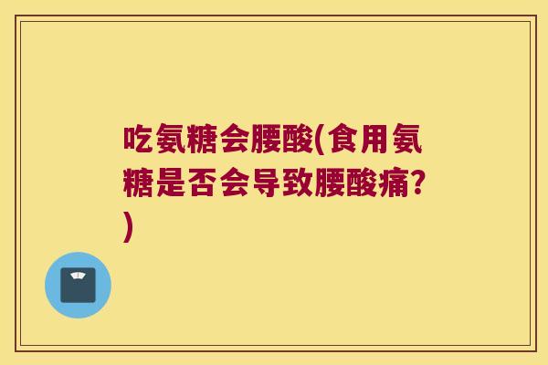 吃氨糖会腰酸(食用氨糖是否会导致腰酸痛?) 吃氨糖会腰酸(食用氨糖是否会导致腰酸痛?)