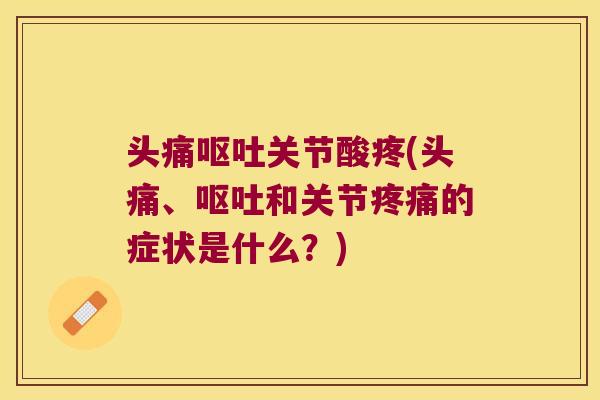 头痛呕吐关节酸疼(头痛、呕吐和关节疼痛的症状是什么?)