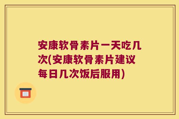 安康软骨素片一天吃几次(安康软骨素片建议每日几次饭后服用) 安康软骨素片一天吃几次(安康软骨素片建议每日几次饭后服用)
