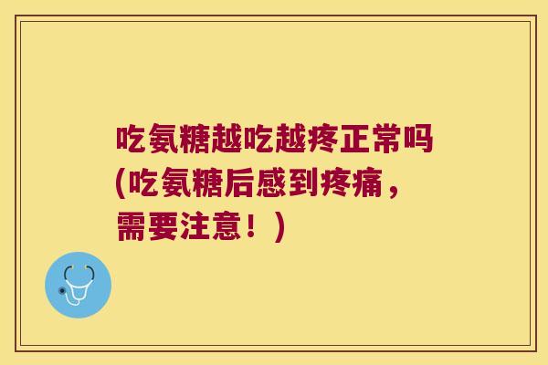 吃氨糖越吃越疼正常吗(吃氨糖后感到疼痛,需要注意!)