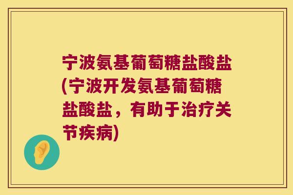 宁波氨基葡萄糖盐酸盐(宁波开发氨基葡萄糖盐酸盐,有助于治疗关节疾病)