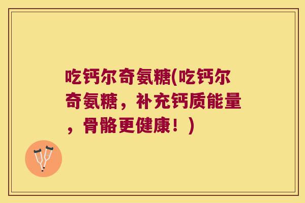 吃钙尔奇氨糖(吃钙尔奇氨糖,补充钙质能量,骨骼更健康!)