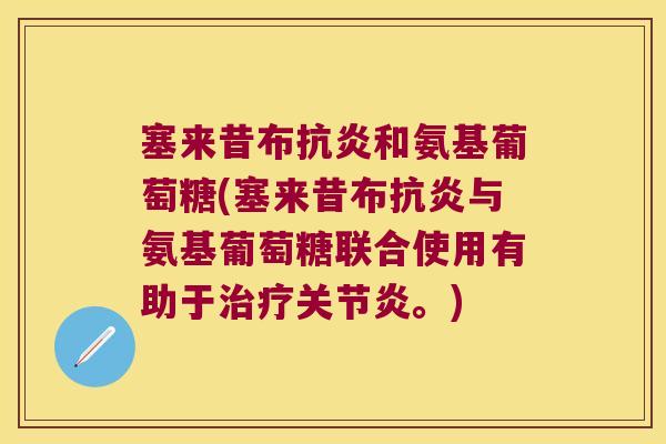 塞来昔布抗炎和氨基葡萄糖(塞来昔布抗炎与氨基葡萄糖联合使用有助于治疗关节炎。)