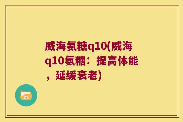 威海氨糖q10(威海q10氨糖:提高体能,延缓衰老)