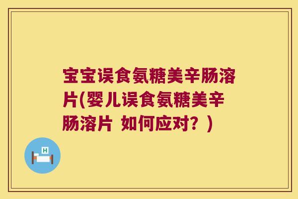 宝宝误食氨糖美辛肠溶片(婴儿误食氨糖美辛肠溶片 如何应对?)