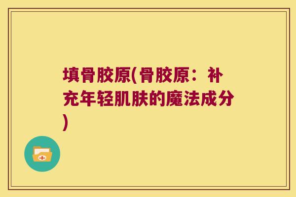 填骨胶原(骨胶原:补充年轻肌肤的魔法成分)
