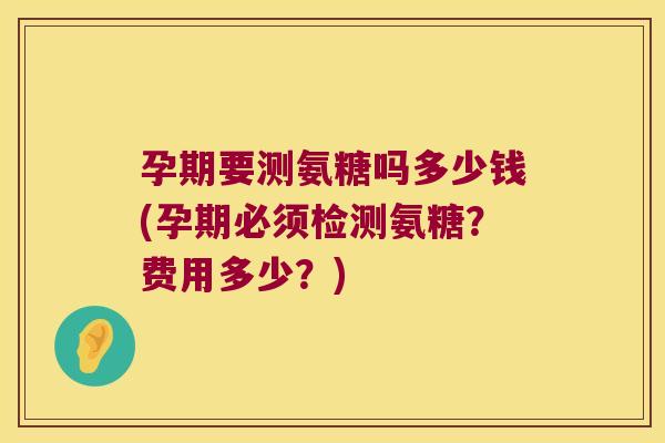 孕期要测氨糖吗多少钱(孕期必须检测氨糖?费用多少?)
