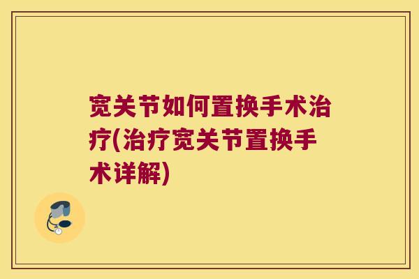 宽关节如何置换手术治疗(治疗宽关节置换手术详解)