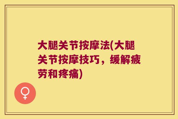 大腿关节按摩法(大腿关节按摩技巧,缓解疲劳和) 大腿关节按摩法(大腿关节按摩技巧,缓解疲劳和)