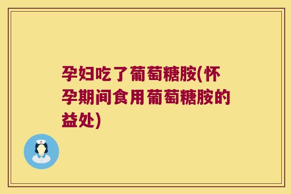 孕妇吃了葡萄糖胺(怀孕期间食用葡萄糖胺的益处) 孕妇吃了葡萄糖胺(怀孕期间食用葡萄糖胺的益处)