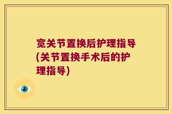 宽关节置换后护理指导(关节置换手术后的护理指导)