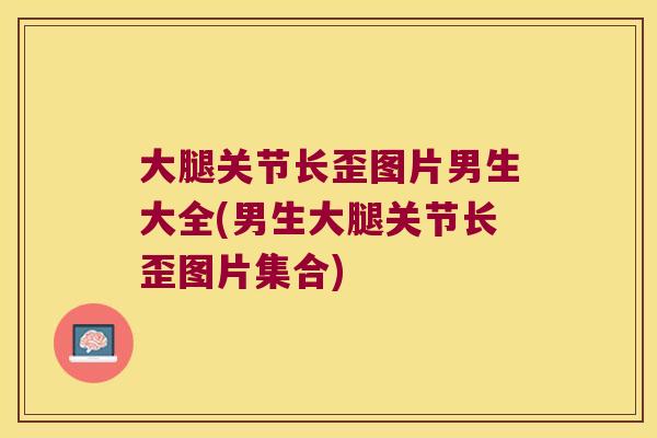大腿关节长歪图片男生大全(男生大腿关节长歪图片集合)