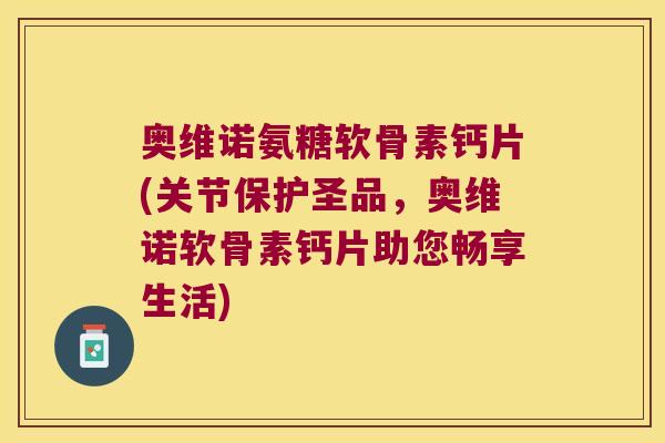 奥维诺氨糖软骨素钙片(关节保护圣品,奥维诺软骨素钙片助您畅享生活)