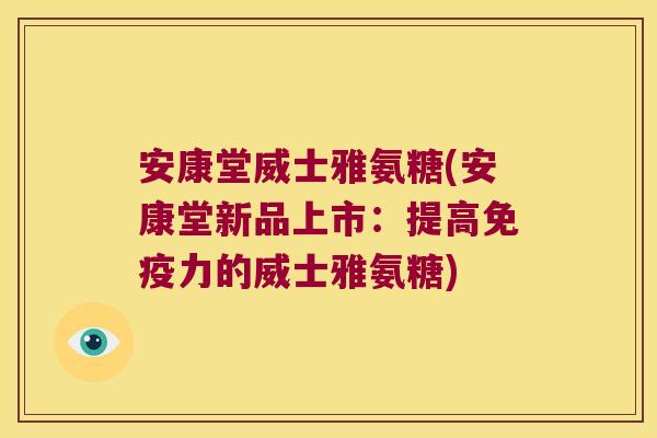 安康堂威士雅氨糖(安康堂新品上市:提高免疫力的威士雅氨糖)