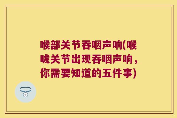 喉部关节吞咽声响(喉咙关节出现吞咽声响,你需要知道的五件事)