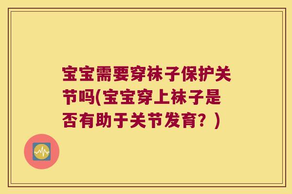 宝宝需要穿袜子保护关节吗(宝宝穿上袜子是否有助于关节发育?) 宝宝需要穿袜子保护关节吗(宝宝穿上袜子是否有助于关节发育?)