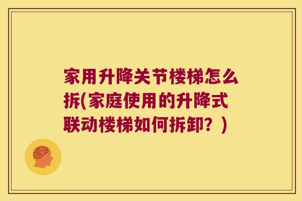 家用升降关节楼梯怎么拆(家庭使用的升降式联动楼梯如何拆卸?)
