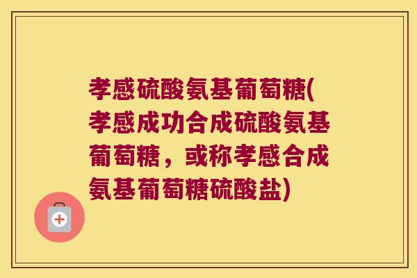 孝感硫酸氨基葡萄糖(孝感成功合成硫酸氨基葡萄糖，或称孝感合成氨基葡萄糖硫酸盐)
