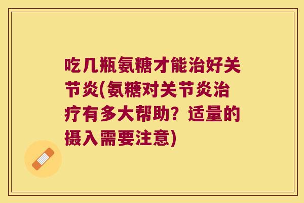 吃几瓶氨糖才能治好关节炎(氨糖对关节炎治疗有多大帮助?适量的摄入需要注意)