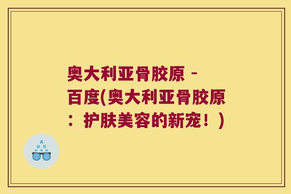 奥大利亚骨胶原 - 百度(奥大利亚骨胶原:护肤美容的新宠!)