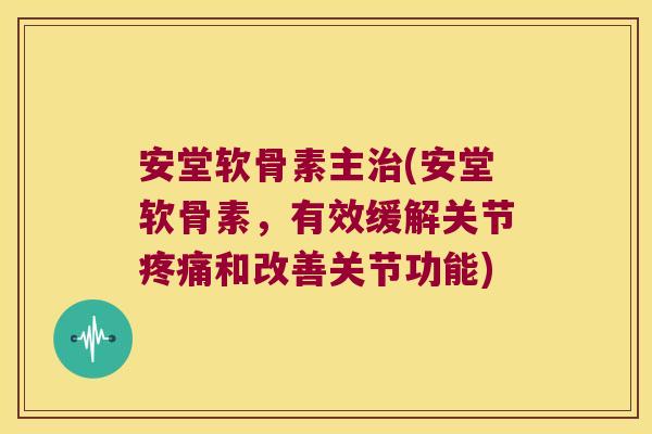 安堂软骨素主治(安堂软骨素,有效缓解关节疼痛和改善关节功能)