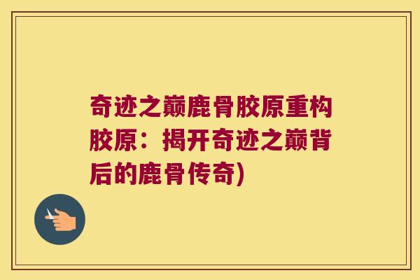 奇迹之巅鹿骨胶原重构胶原：揭开奇迹之巅背后的鹿骨传奇)