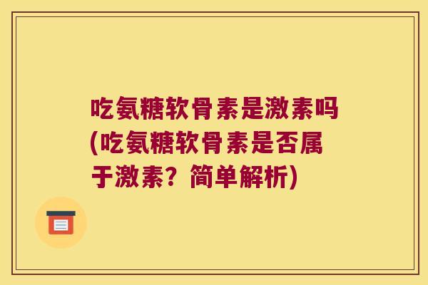 吃氨糖软骨素是激素吗(吃氨糖软骨素是否属于激素?简单解析)