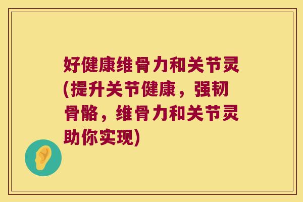 好健康维骨力和关节灵(提升关节健康,强韧骨骼,维骨力和关节灵助你实现)