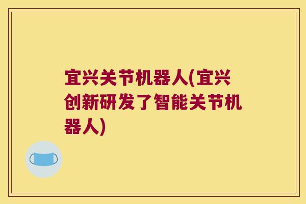 宜兴关节机器人(宜兴创新研发了智能关节机器人)