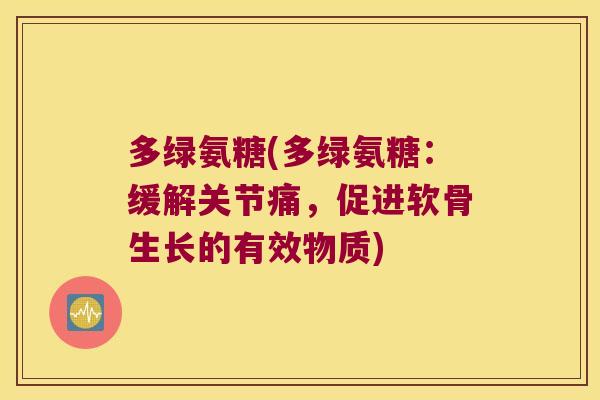 多绿氨糖(多绿氨糖:缓解关节痛,促进软骨生长的有效物质)