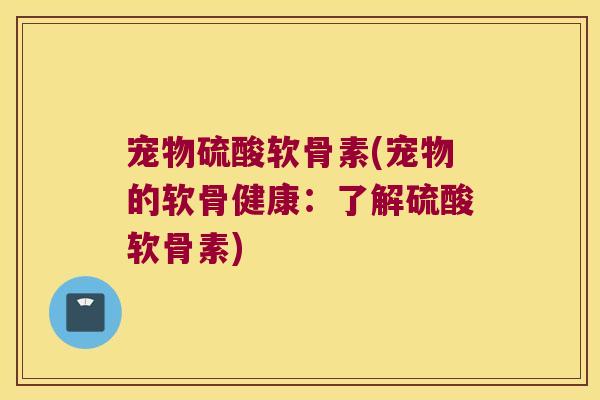 宠物硫酸软骨素(宠物的软骨健康:了解硫酸软骨素)