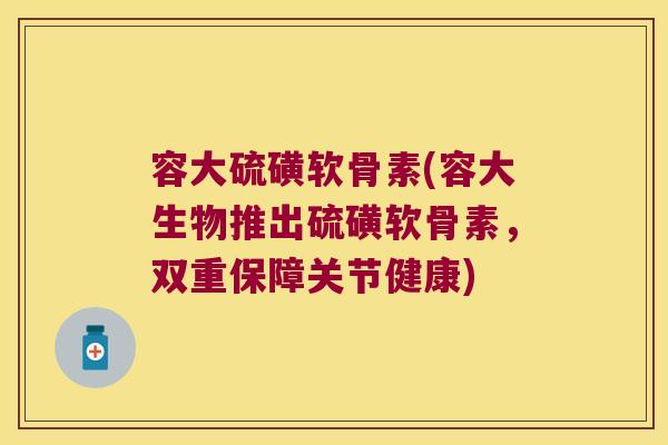 容大硫磺软骨素(容大生物推出硫磺软骨素,双重保障关节健康)