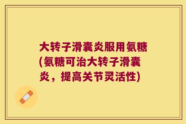 大转子滑囊炎服用氨糖(氨糖可治大转子滑囊炎,提高关节灵活性)