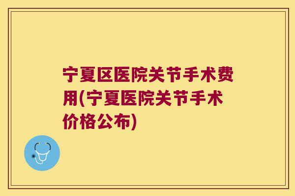 宁夏区医院关节手术费用(宁夏医院关节手术价格公布)