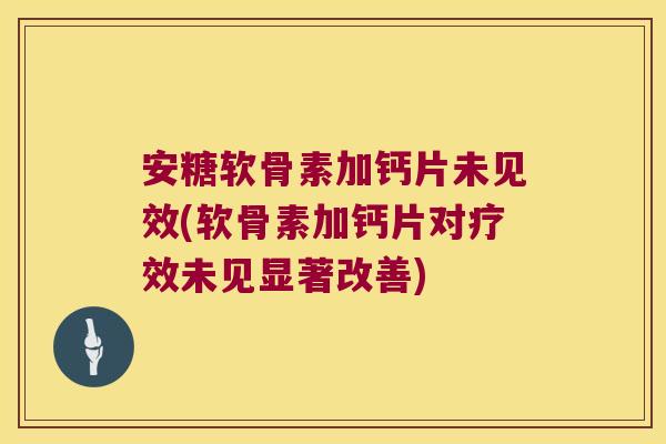 安糖软骨素加钙片未见效(软骨素加钙片对疗效未见显著改善)