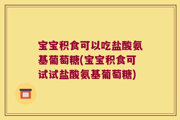 宝宝积食可以吃盐酸氨基葡萄糖(宝宝积食可试试盐酸氨基葡萄糖)